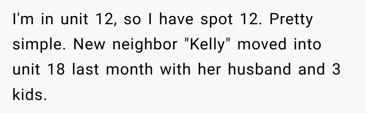 Woman Demands Assigned Parking Spot, Calls Neighbor Selfish When She Says No I'm in unit 12, so I have spot 12. Pretty simple. New neighbor "Kelly" moved into unit 18 last month with her husband and 3 kids.