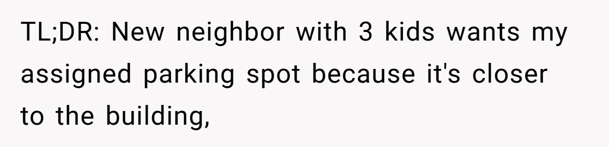 Woman Demands Assigned Parking Spot, Calls Neighbor Selfish When She Says No TL;DR: New neighbor with 3 kids wants my assigned parking spot because it's closer to the building,