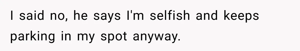 Woman Demands Assigned Parking Spot, Calls Neighbor Selfish When She Says No I said no, he says I'm selfish and keeps parking in my spot anyway.