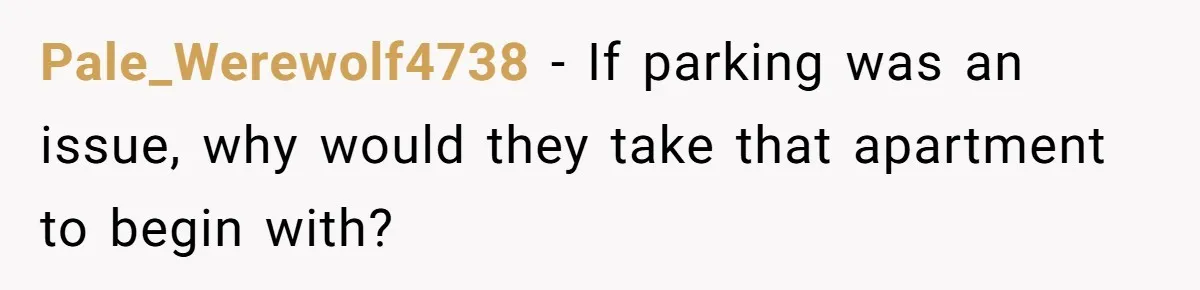 Woman Demands Assigned Parking Spot, Calls Neighbor Selfish When She Says No Pale_Werewolf4738 − If parking was an issue, why would they take that apartment to begin with?