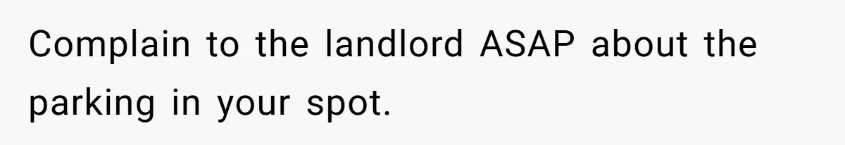 Woman Demands Assigned Parking Spot, Calls Neighbor Selfish When She Says No Complain to the landlord ASAP about the parking in your spot.
