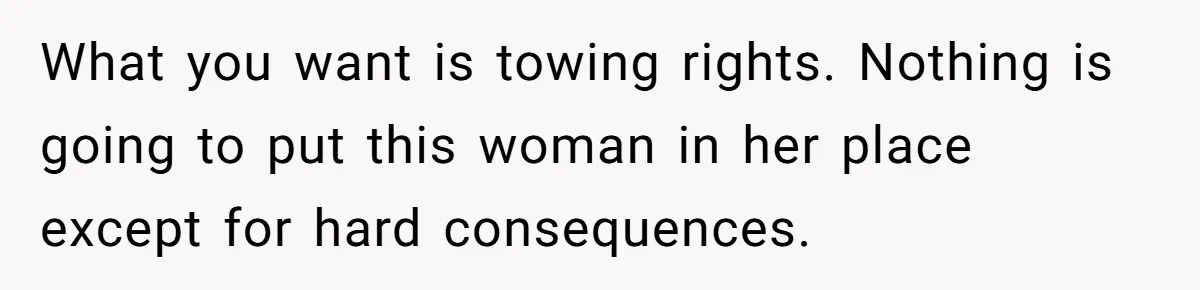 Woman Demands Assigned Parking Spot, Calls Neighbor Selfish When She Says No What you want is towing rights. Nothing is going to put this woman in her place except for hard consequences.