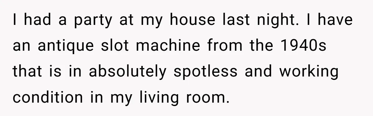 I had a party at my house last night. I have an antique slot machine from the 1940s that is in absolutely spotless and working condition in my living room.