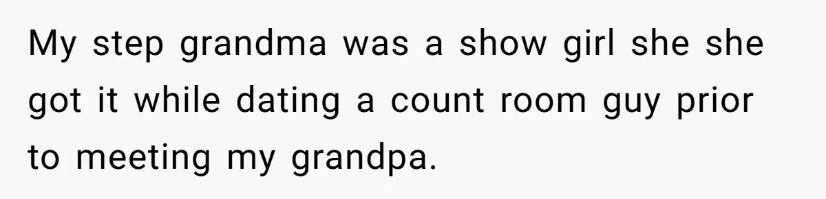 My step grandma was a show girl she she got it while dating a count room guy prior to meeting my grandpa.
