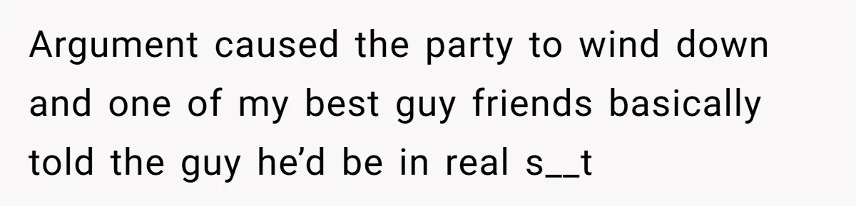 Argument caused the party to wind down and one of my best guy friends basically told the guy he’d be in real s__t