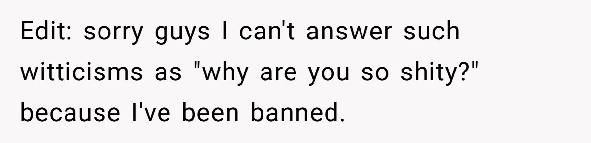 Edit: sorry guys I can't answer such witticisms as "why are you so shity?" because I've been banned.