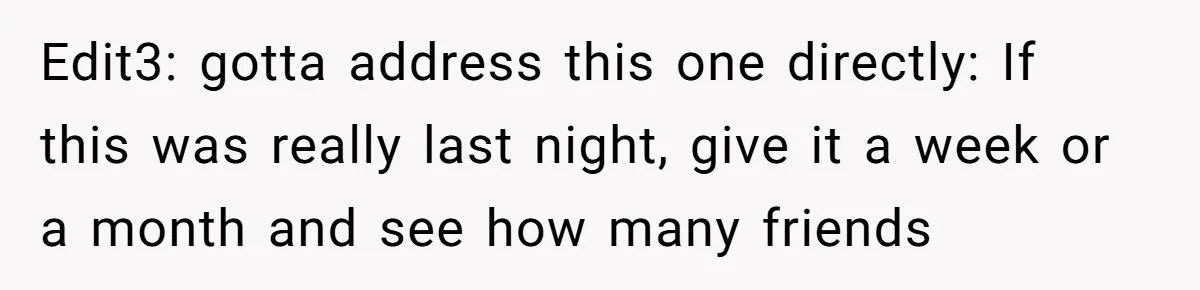 Edit3: gotta address this one directly: If this was really last night, give it a week or a month and see how many friends