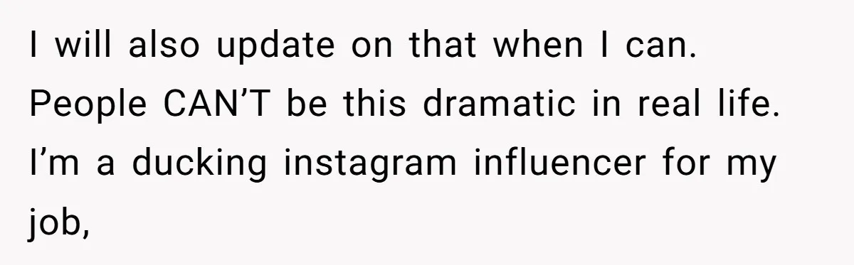 I will also update on that when I can. People CAN’T be this dramatic in real life. I’m a ducking instagram influencer for my job,