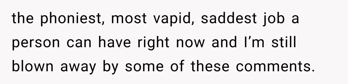 the phoniest, most vapid, saddest job a person can have right now and I’m still blown away by some of these comments.