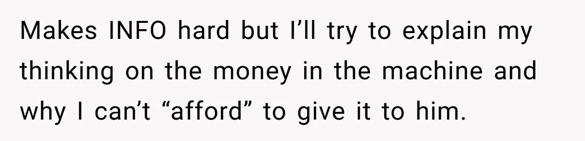 Makes INFO hard but I’ll try to explain my thinking on the money in the machine and why I can’t “afford” to give it to him.