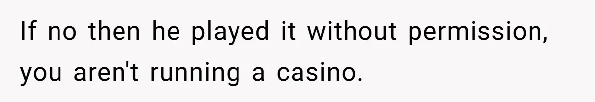If no then he played it without permission, you aren't running a casino.