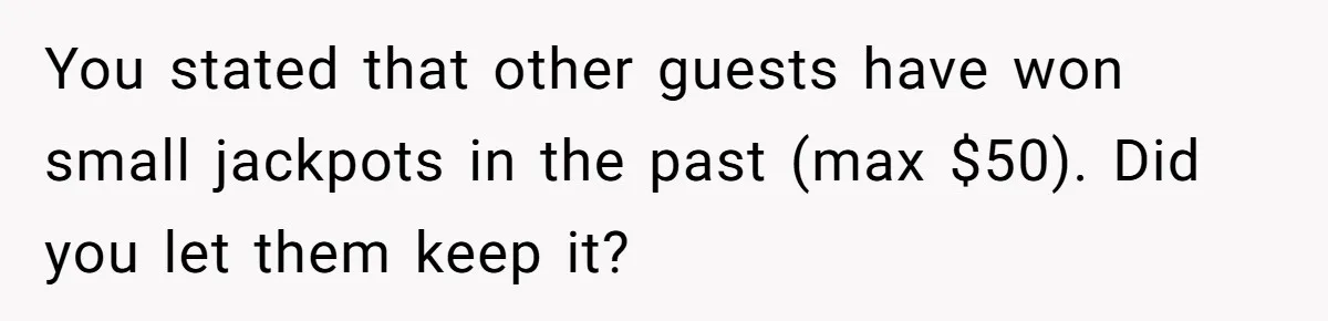You stated that other guests have won small jackpots in the past (max $50). Did you let them keep it?