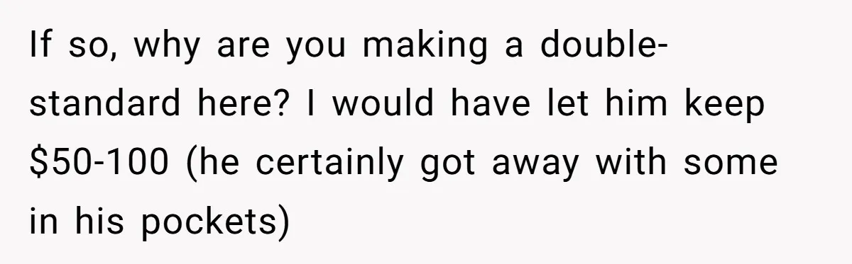 If so, why are you making a double-standard here? I would have let him keep $50-100 (he certainly got away with some in his pockets)