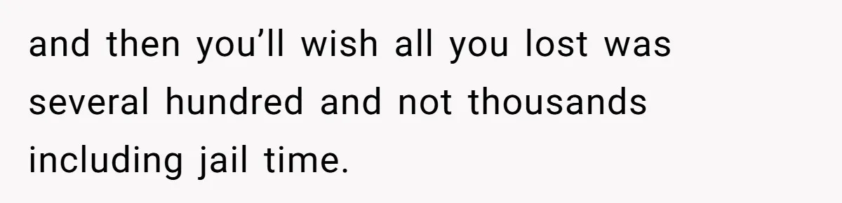 and then you’ll wish all you lost was several hundred and not thousands including jail time.