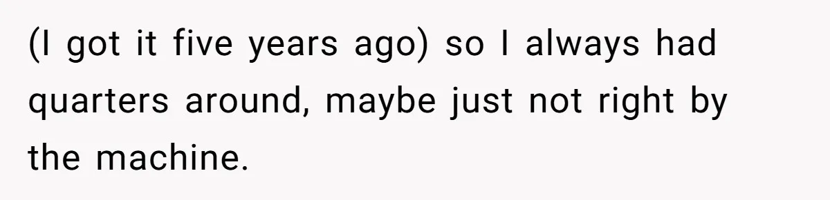 (I got it five years ago) so I always had quarters around, maybe just not right by the machine.