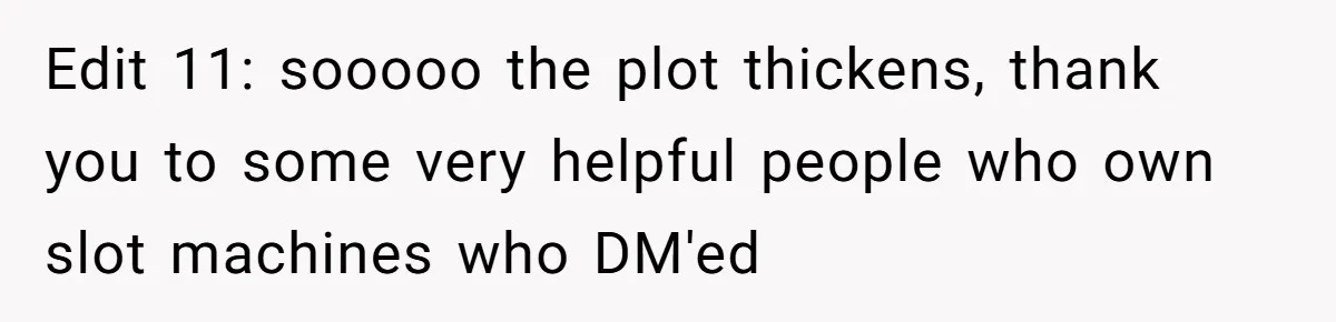 Edit 11: sooooo the plot thickens, thank you to some very helpful people who own slot machines who DM'ed