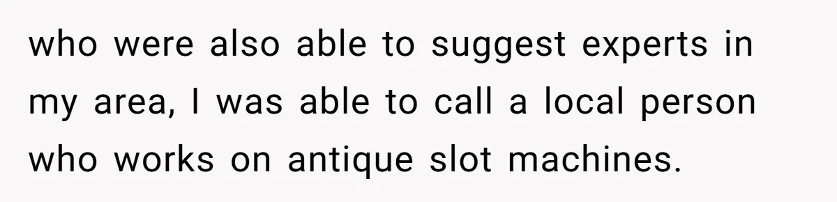 who were also able to suggest experts in my area, I was able to call a local person who works on antique slot machines.