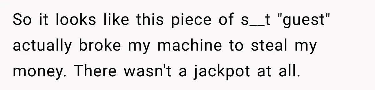So it looks like this piece of s__t "guest" actually broke my machine to steal my money. There wasn't a jackpot at all.