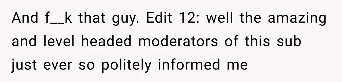 And f__k that guy. Edit 12: well the amazing and level headed moderators of this sub just ever so politely informed me