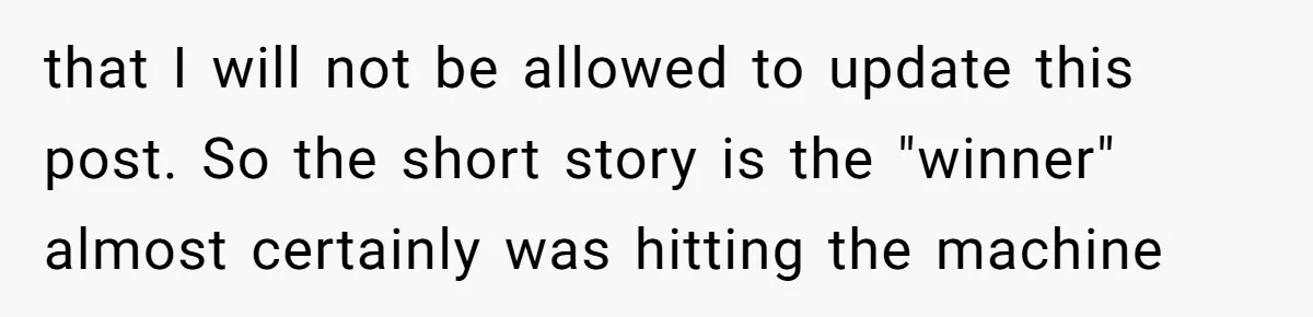 that I will not be allowed to update this post. So the short story is the "winner" almost certainly was hitting the machine