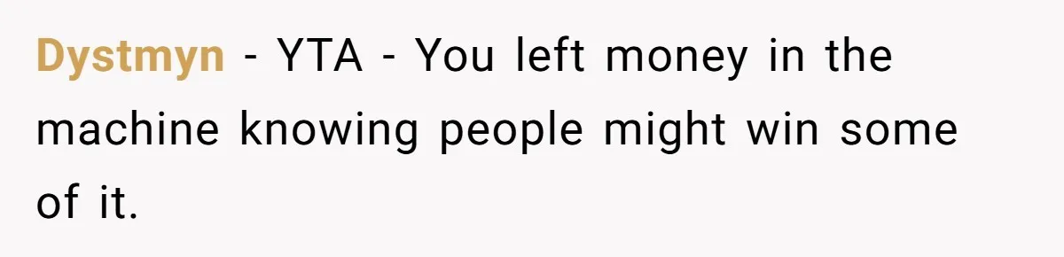 Dystmyn − YTA - You left money in the machine knowing people might win some of it.