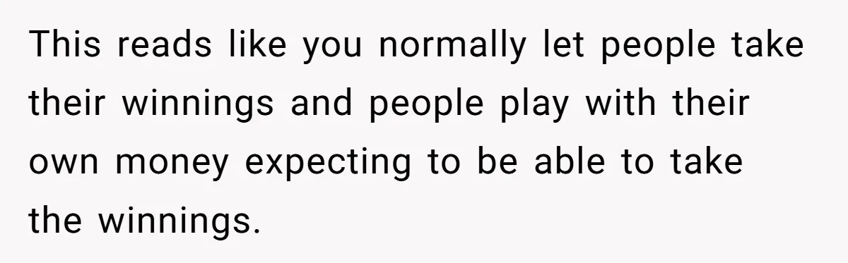 This reads like you normally let people take their winnings and people play with their own money expecting to be able to take the winnings.