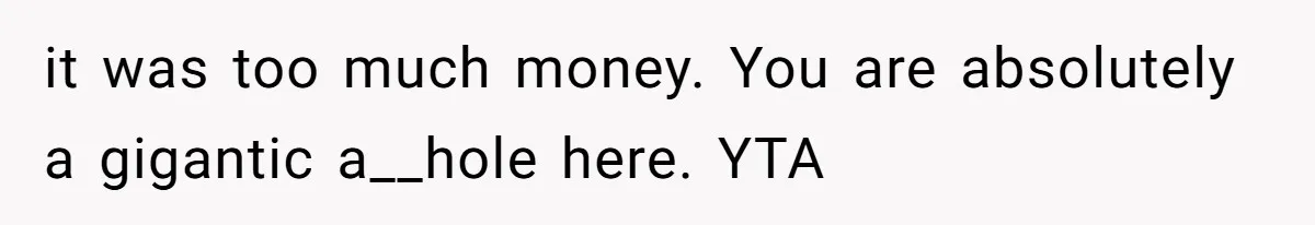 it was too much money. You are absolutely a gigantic a__hole here. YTA