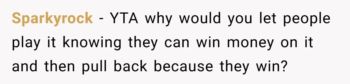 Sparkyrock − YTA why would you let people play it knowing they can win money on it and then pull back because they win?