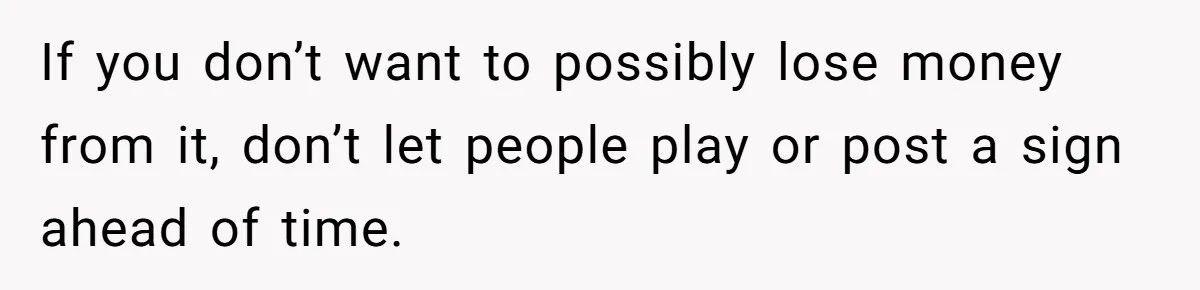 If you don’t want to possibly lose money from it, don’t let people play or post a sign ahead of time.