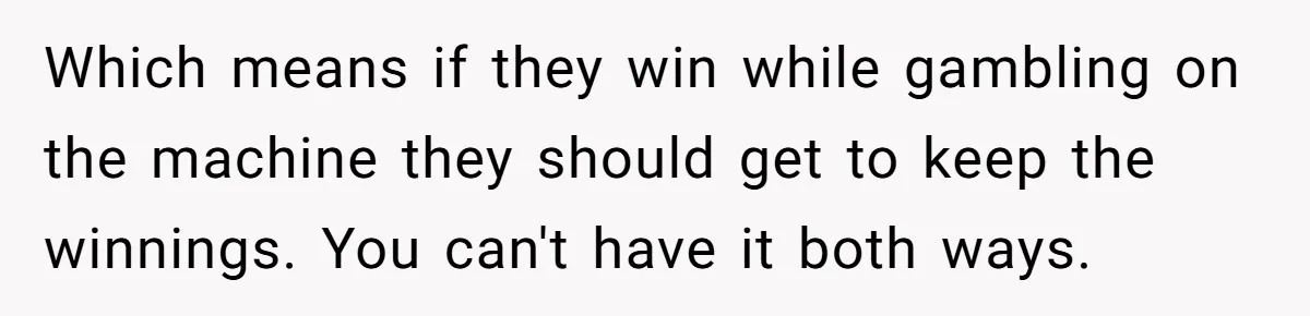 Which means if they win while gambling on the machine they should get to keep the winnings. You can't have it both ways.
