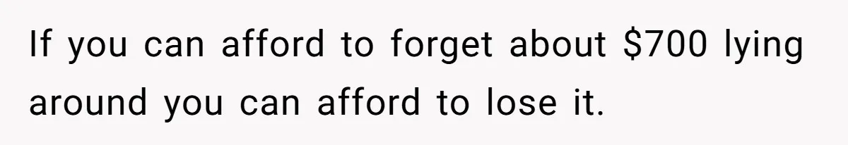 If you can afford to forget about $700 lying around you can afford to lose it.
