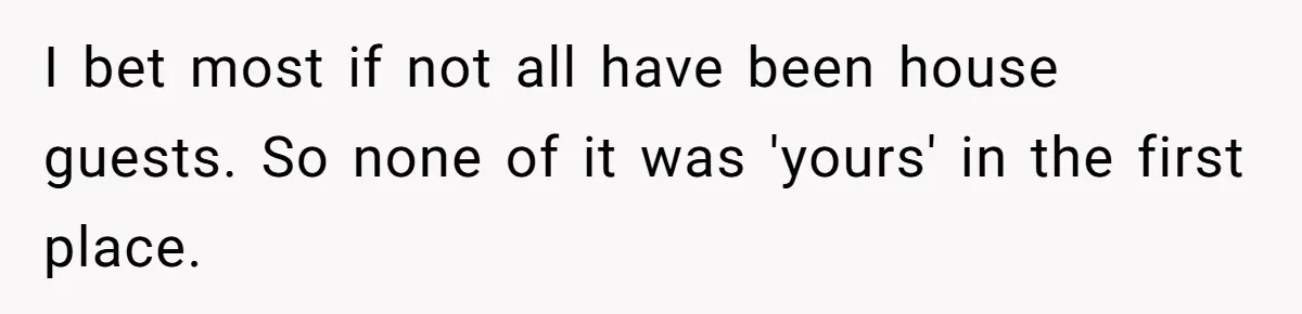 I bet most if not all have been house guests. So none of it was 'yours' in the first place.