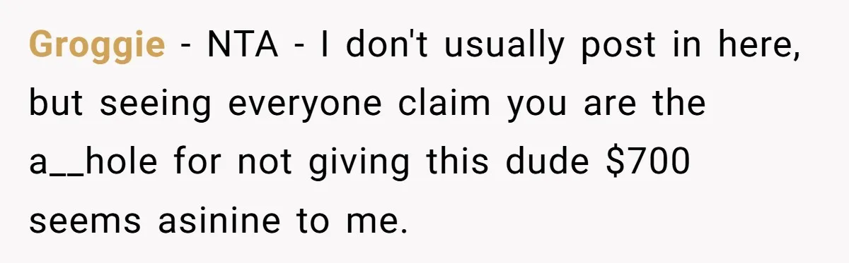 Groggie − NTA - I don't usually post in here, but seeing everyone claim you are the a__hole for not giving this dude $700 seems asinine to me.