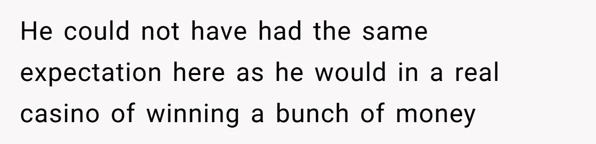 He could not have had the same expectation here as he would in a real casino of winning a bunch of money