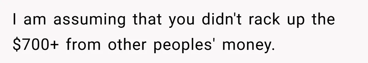 I am assuming that you didn't rack up the $700+ from other peoples' money.