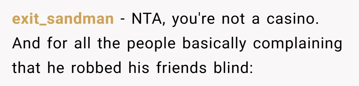 exit_sandman − NTA, you're not a casino. And for all the people basically complaining that he robbed his friends blind: