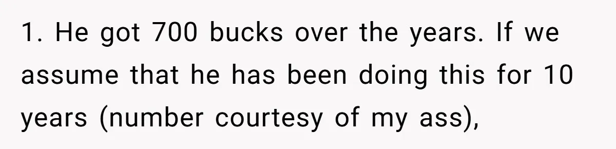 1. He got 700 bucks over the years. If we assume that he has been doing this for 10 years (number courtesy of my ass),