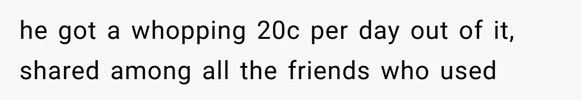 he got a whopping 20c per day out of it, shared among all the friends who used