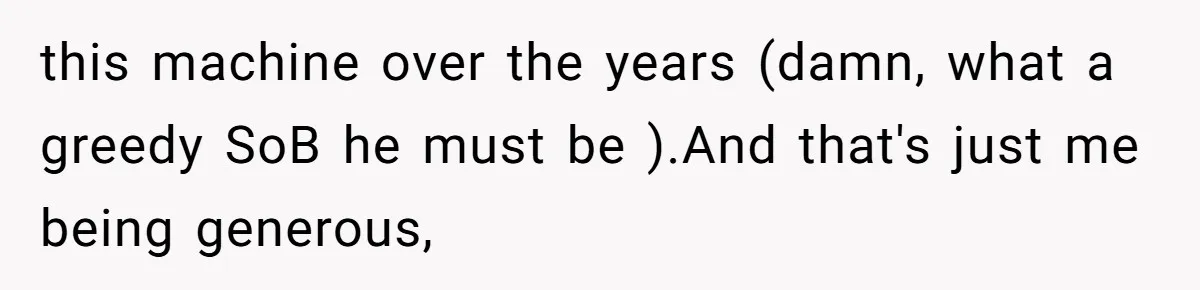 this machine over the years (damn, what a greedy SoB he must be ).And that's just me being generous,