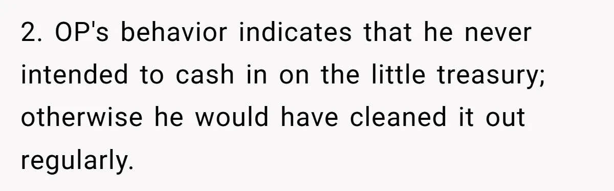 2. OP's behavior indicates that he never intended to cash in on the little treasury; otherwise he would have cleaned it out regularly.