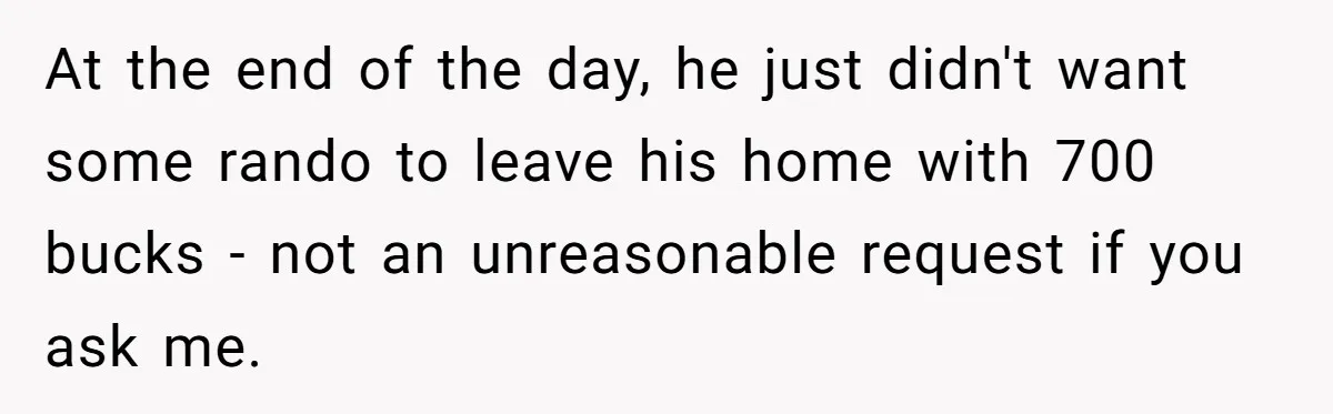 At the end of the day, he just didn't want some rando to leave his home with 700 bucks - not an unreasonable request if you ask me.