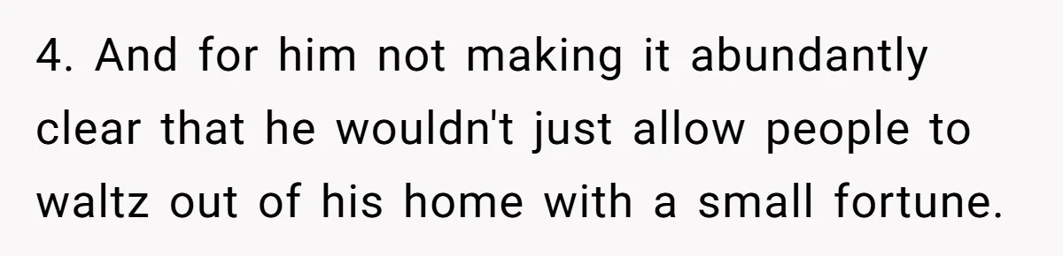 4. And for him not making it abundantly clear that he wouldn't just allow people to waltz out of his home with a small fortune.