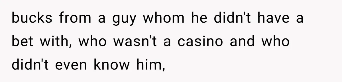 bucks from a guy whom he didn't have a bet with, who wasn't a casino and who didn't even know him,