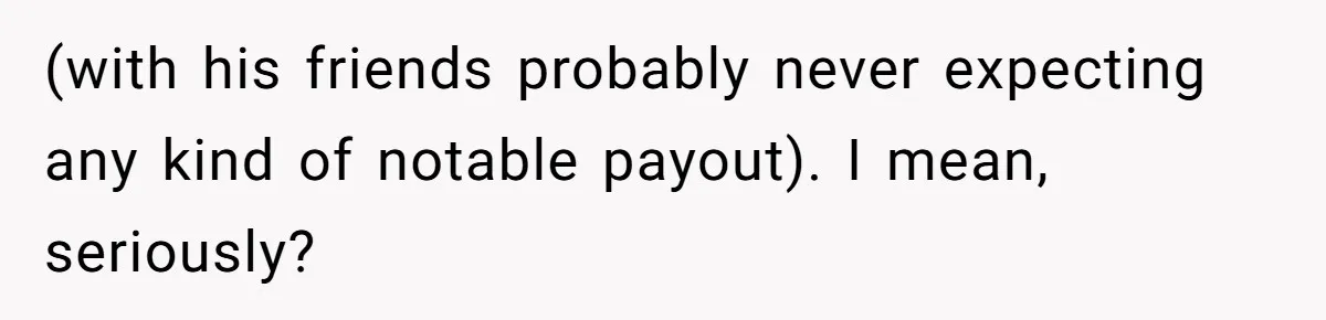 (with his friends probably never expecting any kind of notable payout). I mean, seriously?