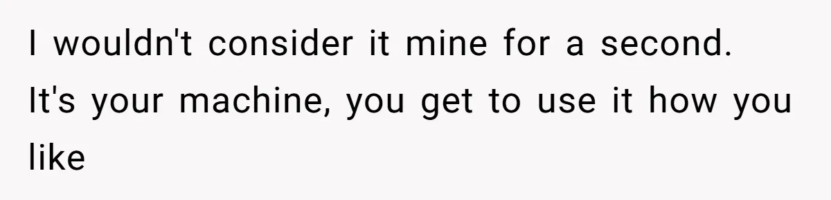 I wouldn't consider it mine for a second. It's your machine, you get to use it how you like