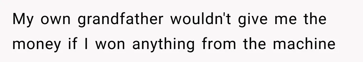 My own grandfather wouldn't give me the money if I won anything from the machine