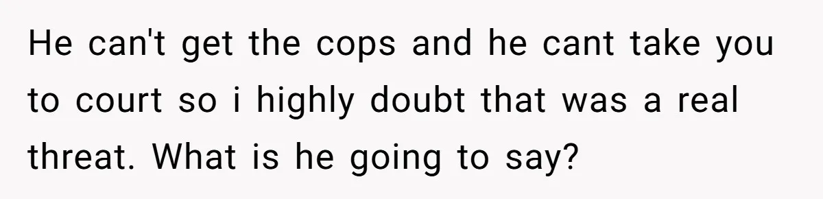He can't get the cops and he cant take you to court so i highly doubt that was a real threat. What is he going to say?