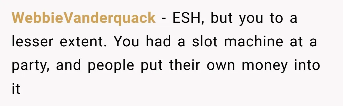 WebbieVanderquack − ESH, but you to a lesser extent. You had a slot machine at a party, and people put their own money into it