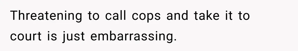 Threatening to call cops and take it to court is just embarrassing.