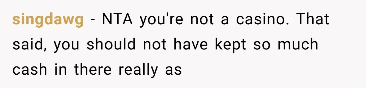 singdawg − NTA you're not a casino. That said, you should not have kept so much cash in there really as